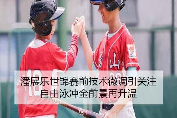 潘展乐世锦赛前技术微调引关注 自由泳冲金前景再升温